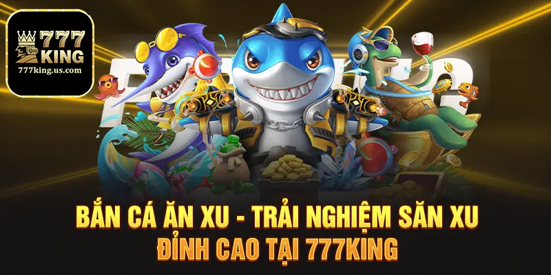 Bắn Cá Ăn Xu - Trải Nghiệm Săn Xu Đỉnh Cao Tại 777king 3 ban ca an xu trai nghiem san xu dinh cao tai 777king