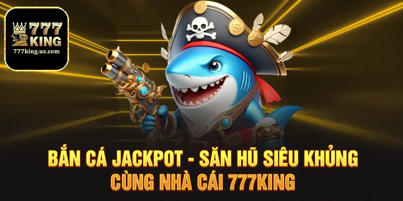 Bắn Cá Jackpot - Săn Hũ Siêu Khủng Cùng Nhà Cái 777king 2 ban ca jackpot san hu sieu khung cung nha cai 777king