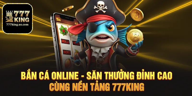 Bắn Cá Online - Săn Thưởng Đỉnh Cao Cùng Nền Tảng 777king 1 ban ca online san thuong dinh cao cung nen tang 777king
