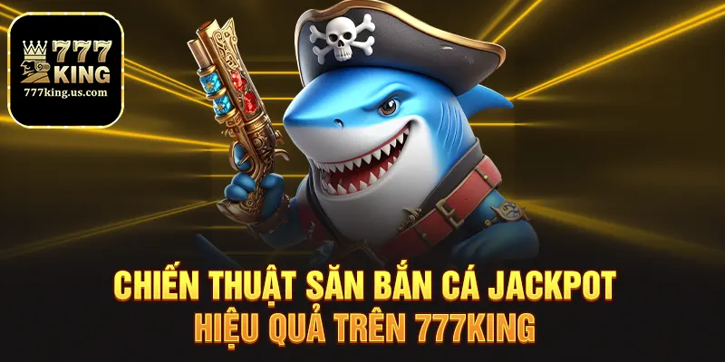 Bắn Cá Jackpot - Săn Hũ Siêu Khủng Cùng Nhà Cái 777king 3 Chiến thuật săn bắn cá jackpot hiệu quả trên 777king