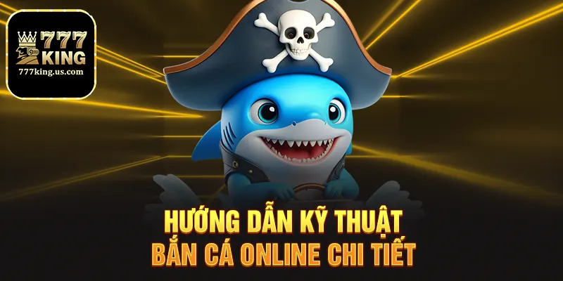 Bắn Cá Online - Săn Thưởng Đỉnh Cao Cùng Nền Tảng 777king 3 Hướng dẫn kỹ thuật bắn cá online chi tiết
