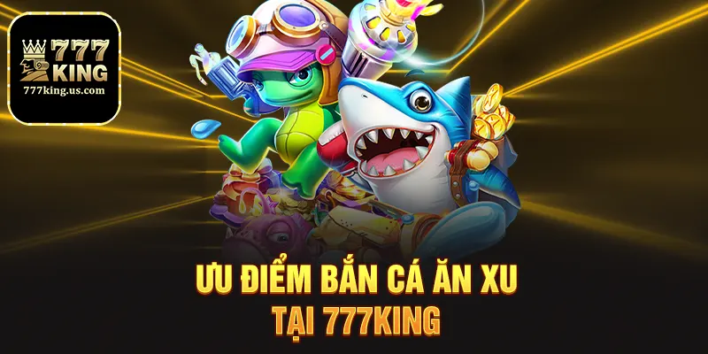 Bắn Cá Ăn Xu - Trải Nghiệm Săn Xu Đỉnh Cao Tại 777king 4 Ưu điểm bắn cá ăn xu tại 777king