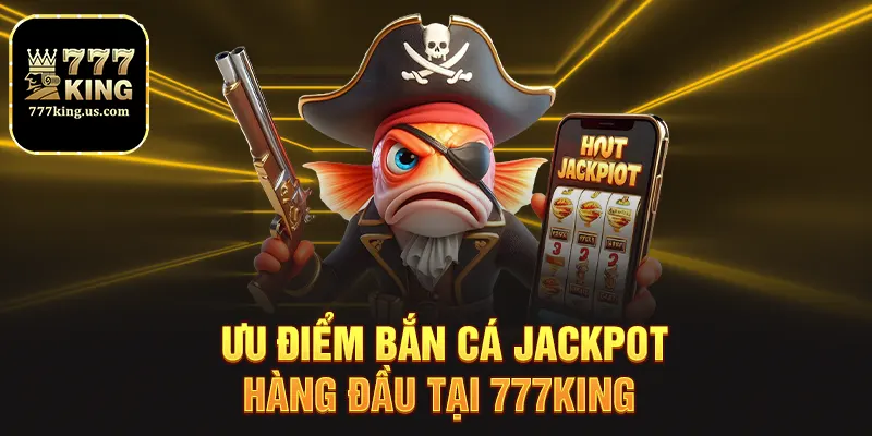 Bắn Cá Jackpot - Săn Hũ Siêu Khủng Cùng Nhà Cái 777king 4 Ưu điểm bắn cá jackpot hàng đầu tại 777king